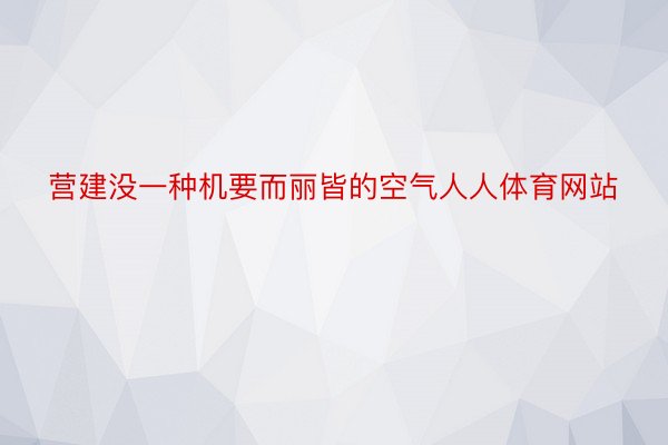 营建没一种机要而丽皆的空气人人体育网站