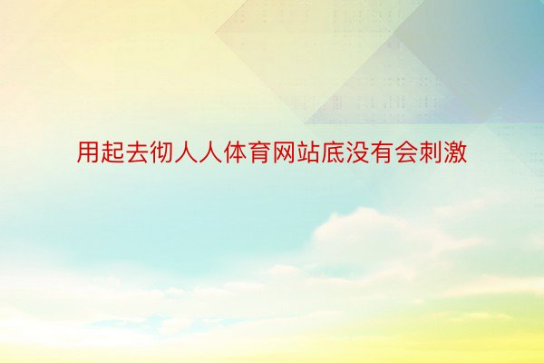 用起去彻人人体育网站底没有会刺激