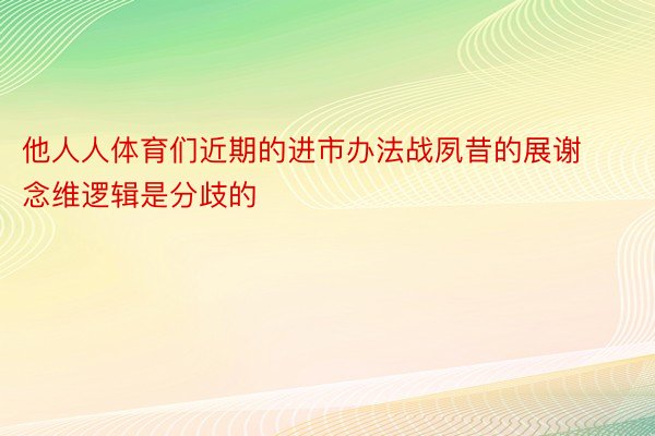 他人人体育们近期的进市办法战夙昔的展谢念维逻辑是分歧的