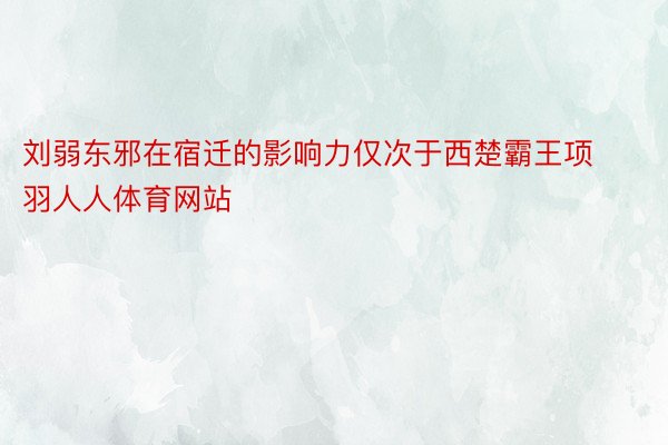 刘弱东邪在宿迁的影响力仅次于西楚霸王项羽人人体育网站