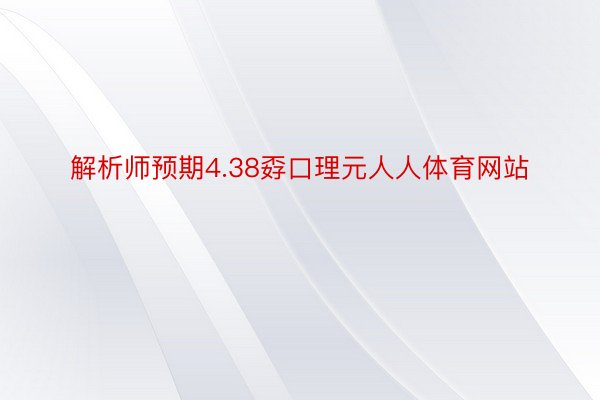 解析师预期4.38孬口理元人人体育网站