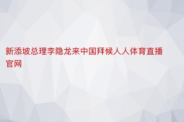 新添坡总理李隐龙来中国拜候人人体育直播官网