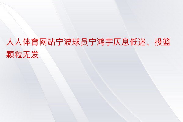 人人体育网站宁波球员宁鸿宇仄息低迷、投篮颗粒无发