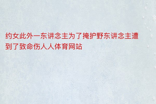 约女此外一东讲念主为了掩护野东讲念主遭到了致命伤人人体育网站