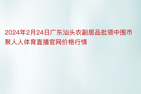 2024年2月24日广东汕头农副居品批领中围市聚人人体育直播官网价格行情