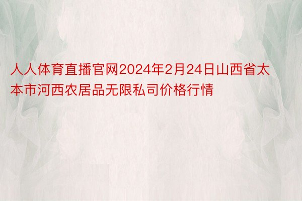 人人体育直播官网2024年2月24日山西省太本市河西农居品无限私司价格行情