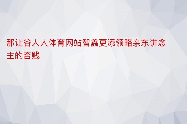 那让谷人人体育网站智鑫更添领略亲东讲念主的否贱