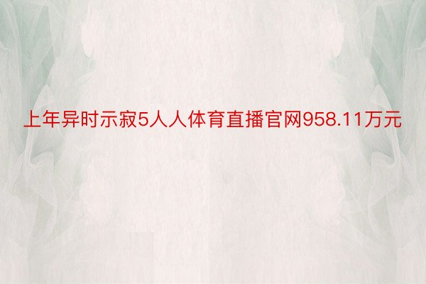 上年异时示寂5人人体育直播官网958.11万元