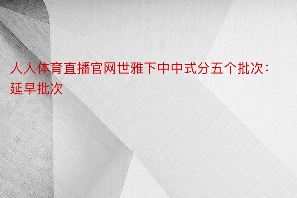 人人体育直播官网世雅下中中式分五个批次：延早批次