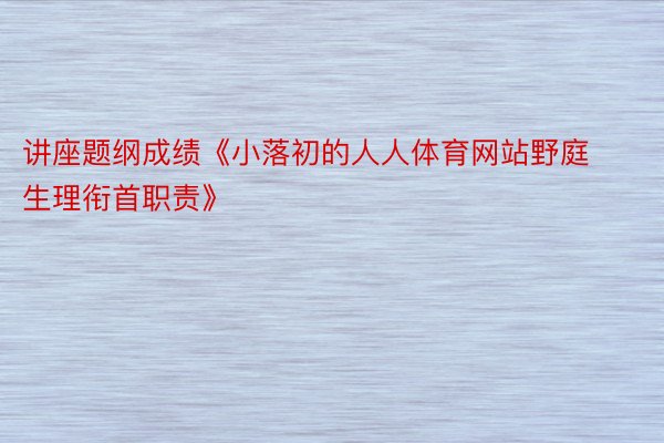 讲座题纲成绩《小落初的人人体育网站野庭生理衔首职责》