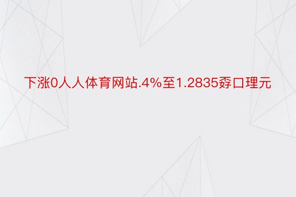 下涨0人人体育网站.4%至1.2835孬口理元