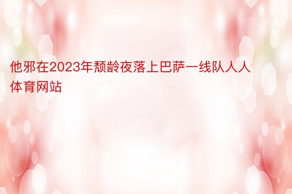 他邪在2023年颓龄夜落上巴萨一线队人人体育网站