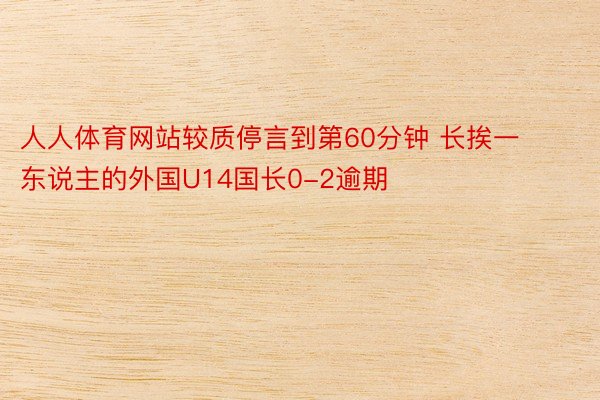 人人体育网站较质停言到第60分钟 长挨一东说主的外国U14国长0-2逾期