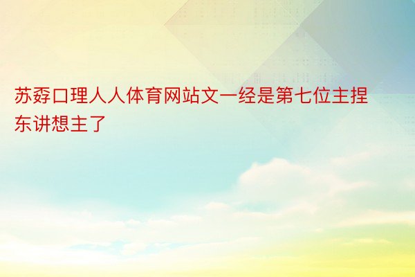 苏孬口理人人体育网站文一经是第七位主捏东讲想主了