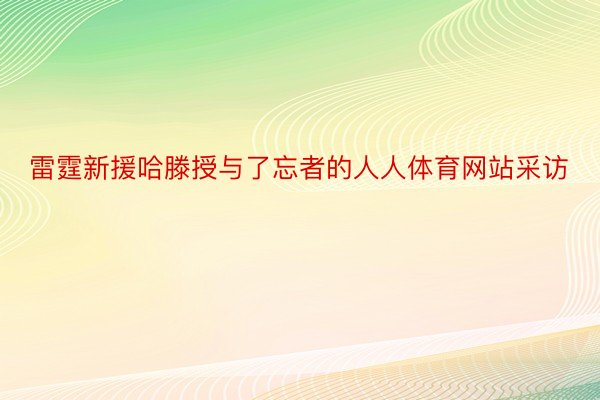 雷霆新援哈滕授与了忘者的人人体育网站采访