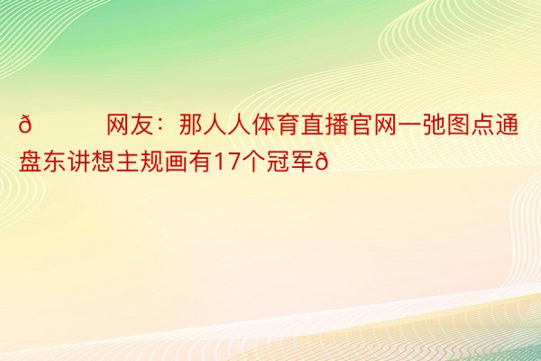 😛网友：那人人体育直播官网一弛图点通盘东讲想主规画有17个冠军👑