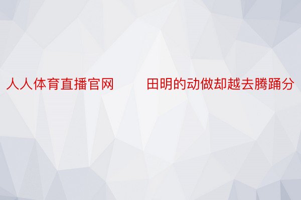 人人体育直播官网       田明的动做却越去腾踊分