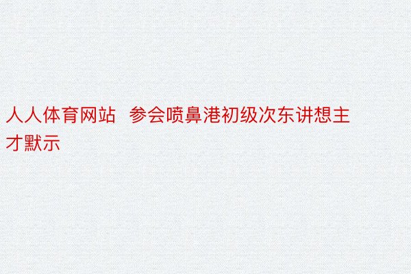 人人体育网站  参会喷鼻港初级次东讲想主才默示