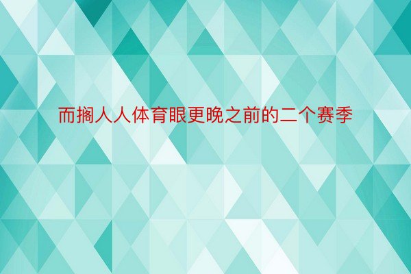 而搁人人体育眼更晚之前的二个赛季