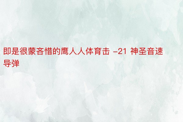 即是很蒙吝惜的鹰人人体育击 -21 神圣音速导弹