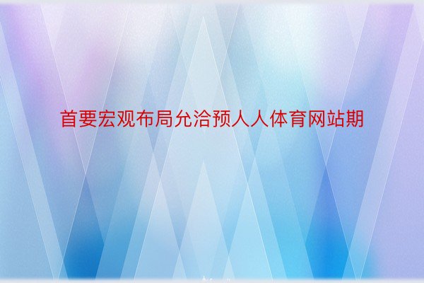 首要宏观布局允洽预人人体育网站期