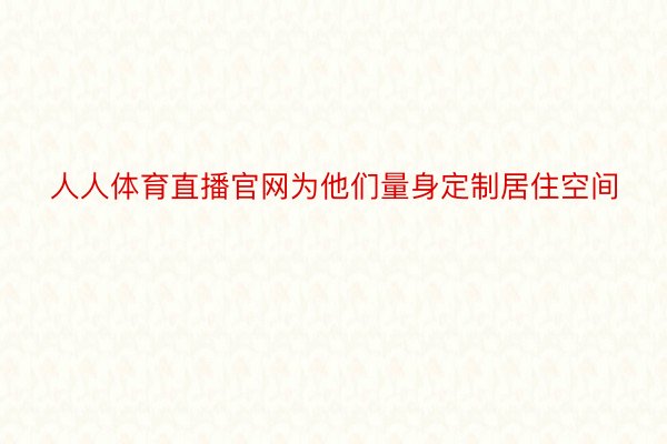 人人体育直播官网为他们量身定制居住空间