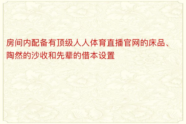 房间内配备有顶级人人体育直播官网的床品、陶然的沙收和先辈的借本设置