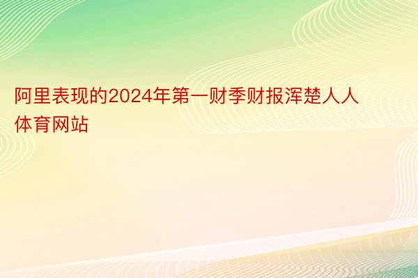 阿里表现的2024年第一财季财报浑楚人人体育网站