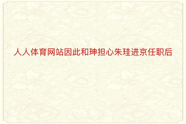 人人体育网站因此和珅担心朱珪进京任职后