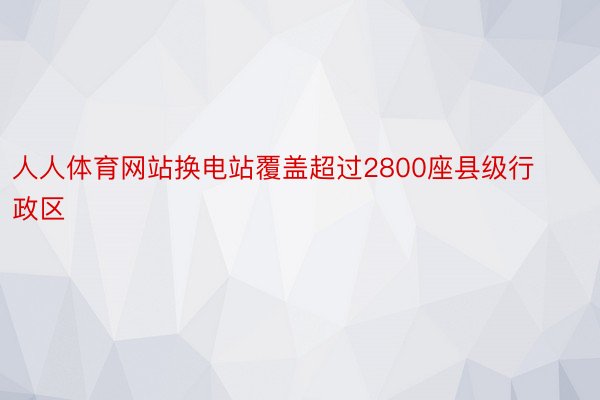 人人体育网站换电站覆盖超过2800座县级行政区